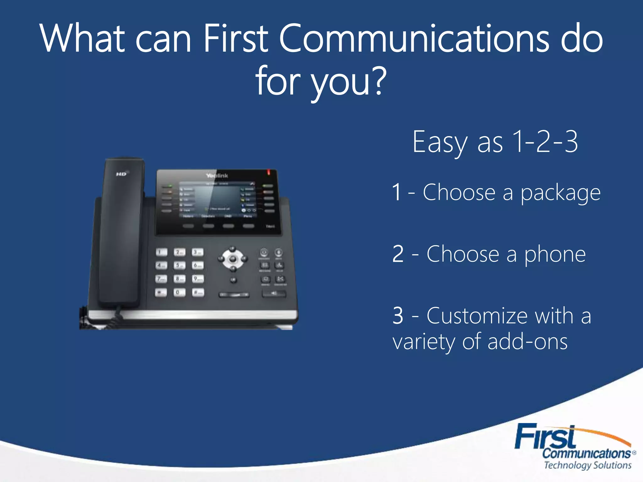 What can First Communications do
for you?
Easy as 1-2-3
1 - Choose a package
2 - Choose a phone
3 - Customize with a
variety of add-ons
 