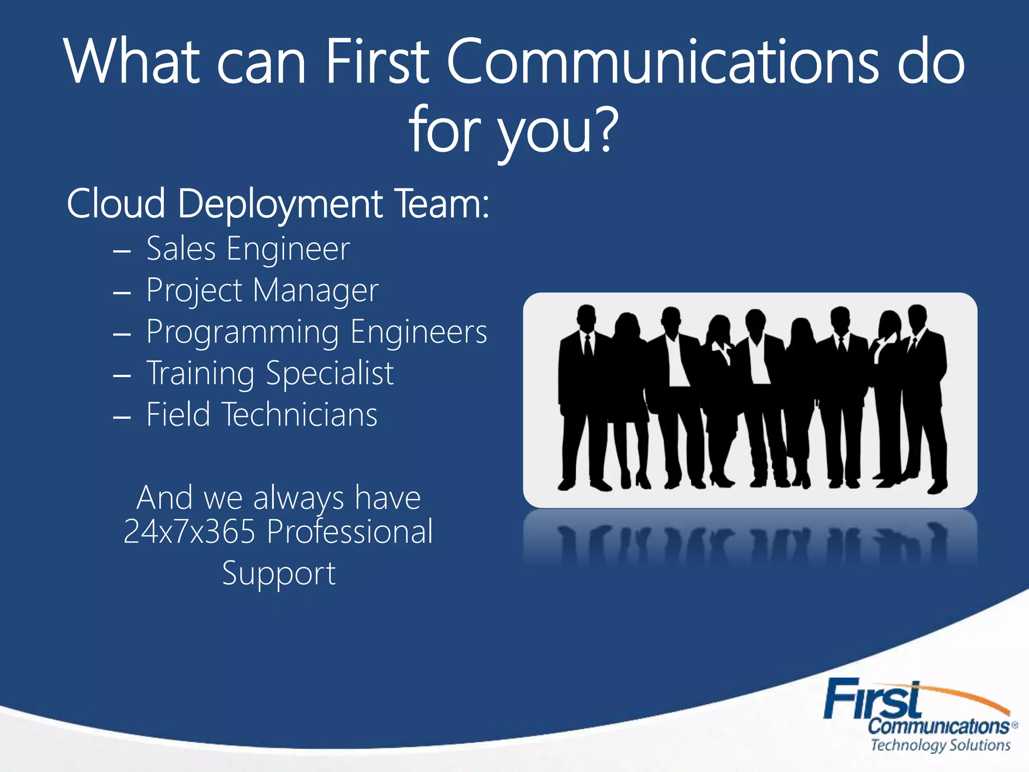What can First Communications do
for you?
Cloud Deployment Team:
– Sales Engineer
– Project Manager
– Programming Engineers
– Training Specialist
– Field Technicians
And we always have
24x7x365 Professional
Support
 