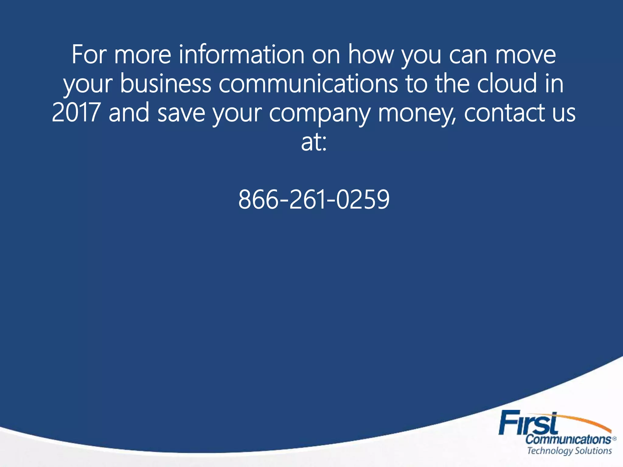 For more information on how you can move
your business communications to the cloud in
2017 and save your company money, contact us
at:
866-261-0259
 