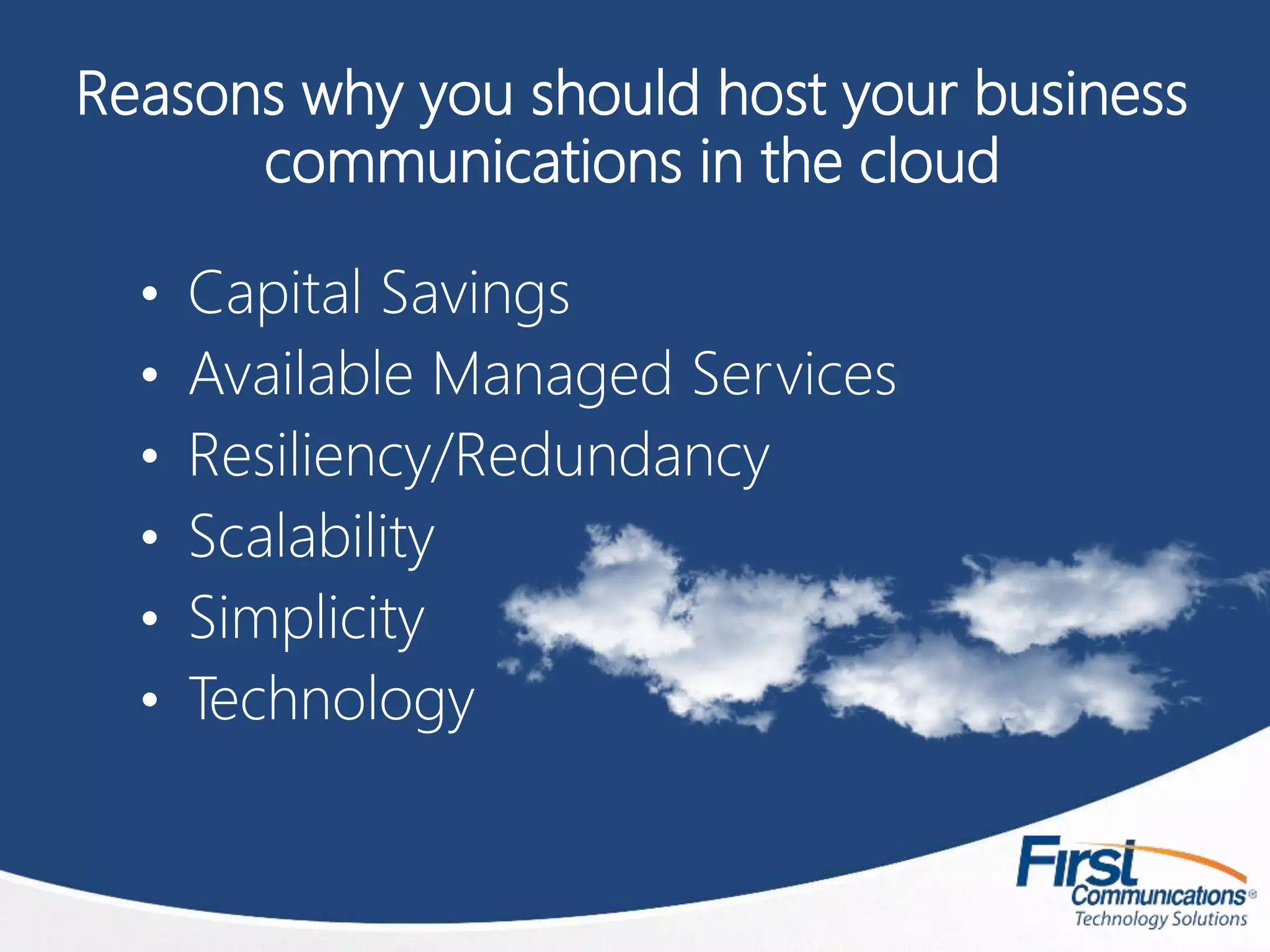Reasons why you should host your business
communications in the cloud
• Capital Savings
• Available Managed Services
• Resiliency/Redundancy
• Scalability
• Simplicity
• Technology
 