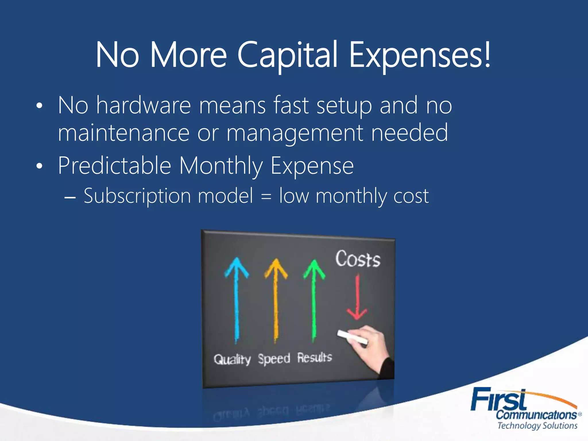 No More Capital Expenses!
• No hardware means fast setup and no
maintenance or management needed
• Predictable Monthly Expense
– Subscription model = low monthly cost
 