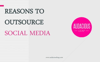 REASONS TO
OUTSOURCE
SOCIAL MEDIA
www.audaciousleap.com

 