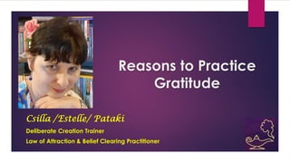 Reasons to Practice
Gratitude
Csilla /Estelle/ Pataki
Deliberate Creation Trainer
Law of Attraction & Belief Clearing Practitioner
 