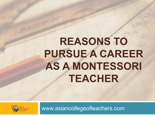 REASONS TO
PURSUE A CAREER
AS A MONTESSORI
TEACHER
www.asiancollegeofteachers.com
 
