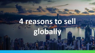 4 reasons to sell
globally
 