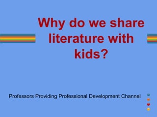 Why do we share
literature with
kids?
Professors Providing Professional Development Channel
 