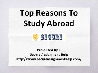 Top Reasons To
Study Abroad
Presented By :-
Secure Assignment Help
http://www.secureassignmenthelp.com/
 