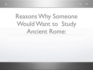Reasons Why Someone
Would Want to Study
    Ancient Rome:
 