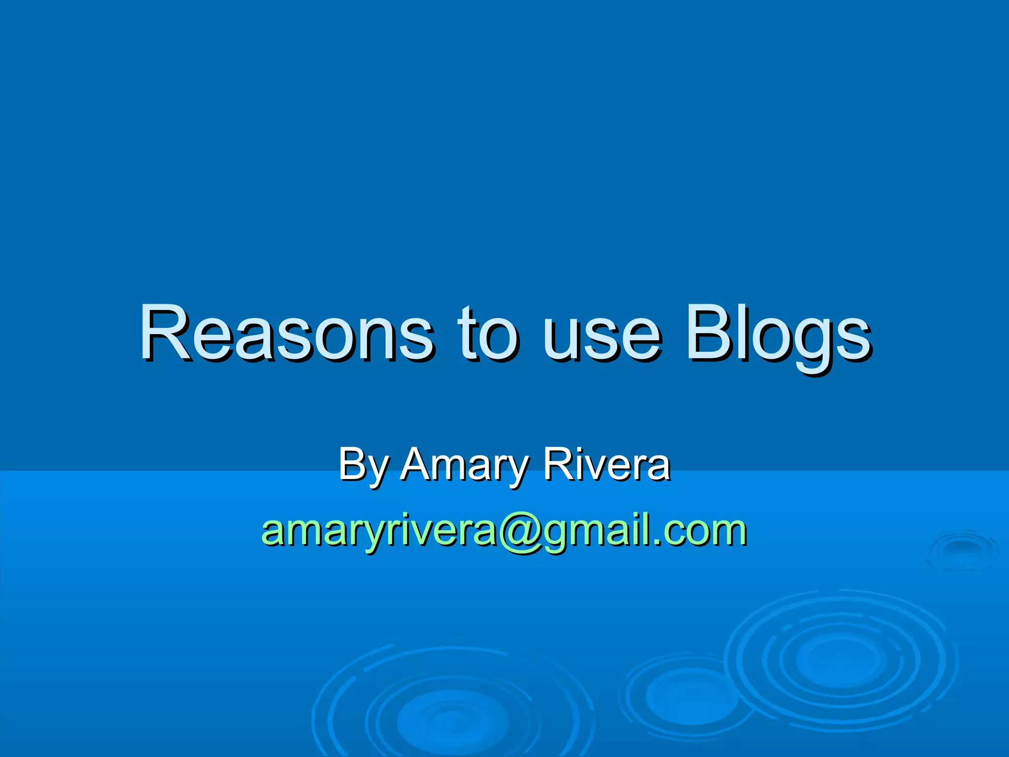 Reasons to use BlogsReasons to use Blogs
By Amary RiveraBy Amary Rivera
amaryrivera@gmail.comamaryrivera@gmail.com
 