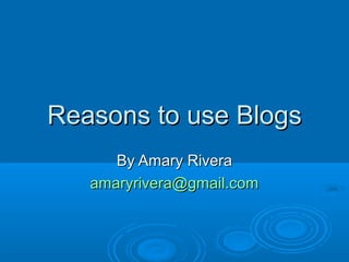 Reasons to use BlogsReasons to use Blogs
By Amary RiveraBy Amary Rivera
amaryrivera@gmail.comamaryrivera@gmail.com
 