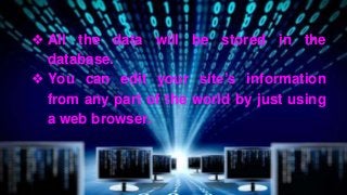 ❖ All the data will be stored in the
database.
❖ You can edit your site’s information
from any part of the world by just using
a web browser.
 