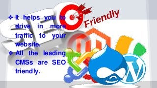 ❖ It helps you to
drive in more
traffic to your
website.
❖ All the leading
CMSs are SEO
friendly.
 
