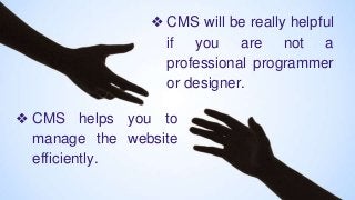 ❖ CMS will be really helpful
if you are not a
professional programmer
or designer.
❖ CMS helps you to
manage the website
efficiently.
 