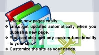 ❖ Create new pages easily.
❖ Links get updated automatically when you
publish a new page.
❖ You can also add any custom functionality
to your site.
❖ Customize the site as your needs.
 