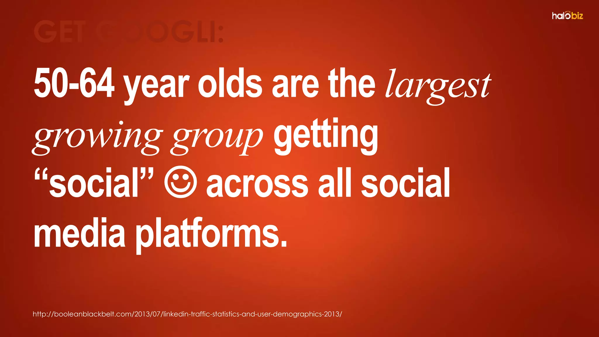 50-64 year olds are the largest
growing group getting
“social”  across all social
media platforms.
GET GOOGLI:
http://booleanblackbelt.com/2013/07/linkedin-traffic-statistics-and-user-demographics-2013/
 
