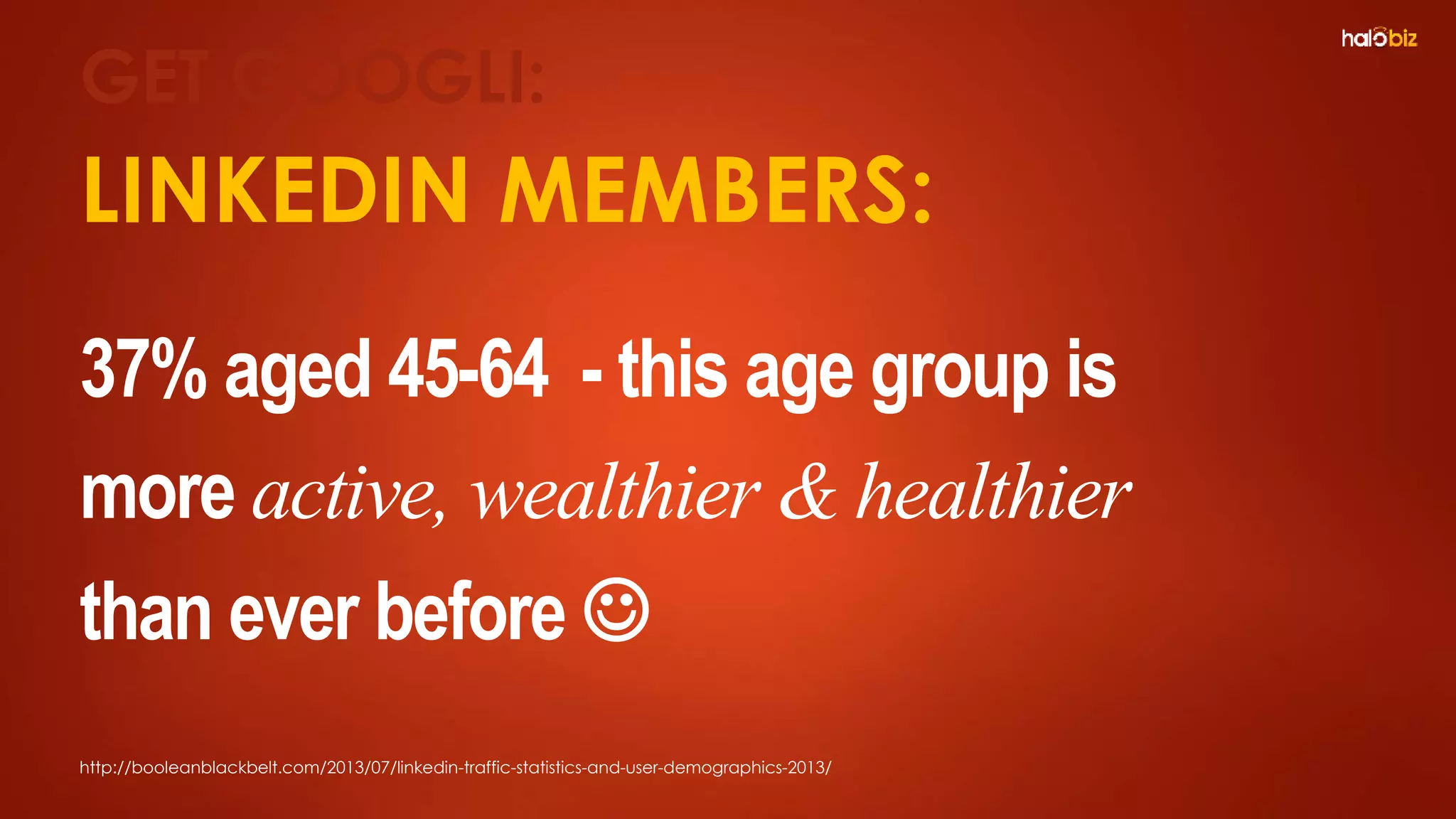LINKEDIN MEMBERS:
37% aged 45-64 - this age group is
more active, wealthier & healthier
than ever before 
GET GOOGLI:
http://booleanblackbelt.com/2013/07/linkedin-traffic-statistics-and-user-demographics-2013/
 