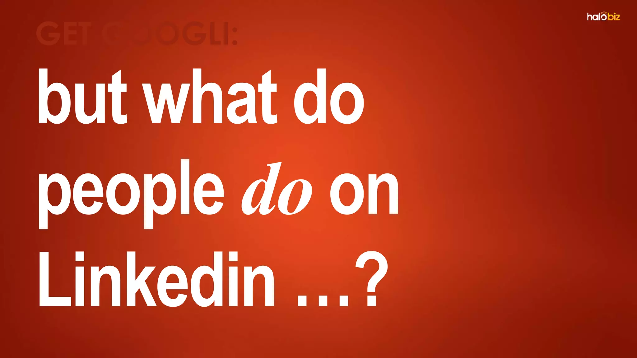 but what do
people do on
Linkedin …?
GET GOOGLI:
 
