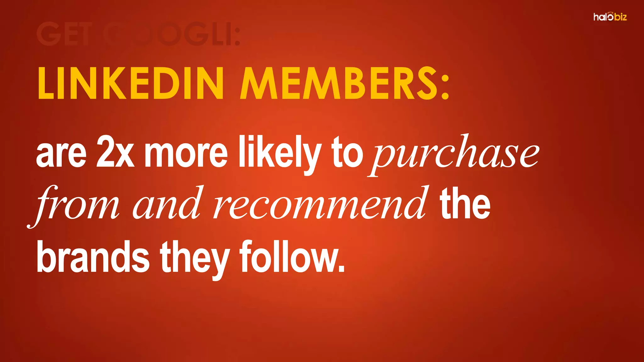 LINKEDIN MEMBERS:
are 2x more likely to purchase
from and recommend the
brands they follow.
GET GOOGLI:
 