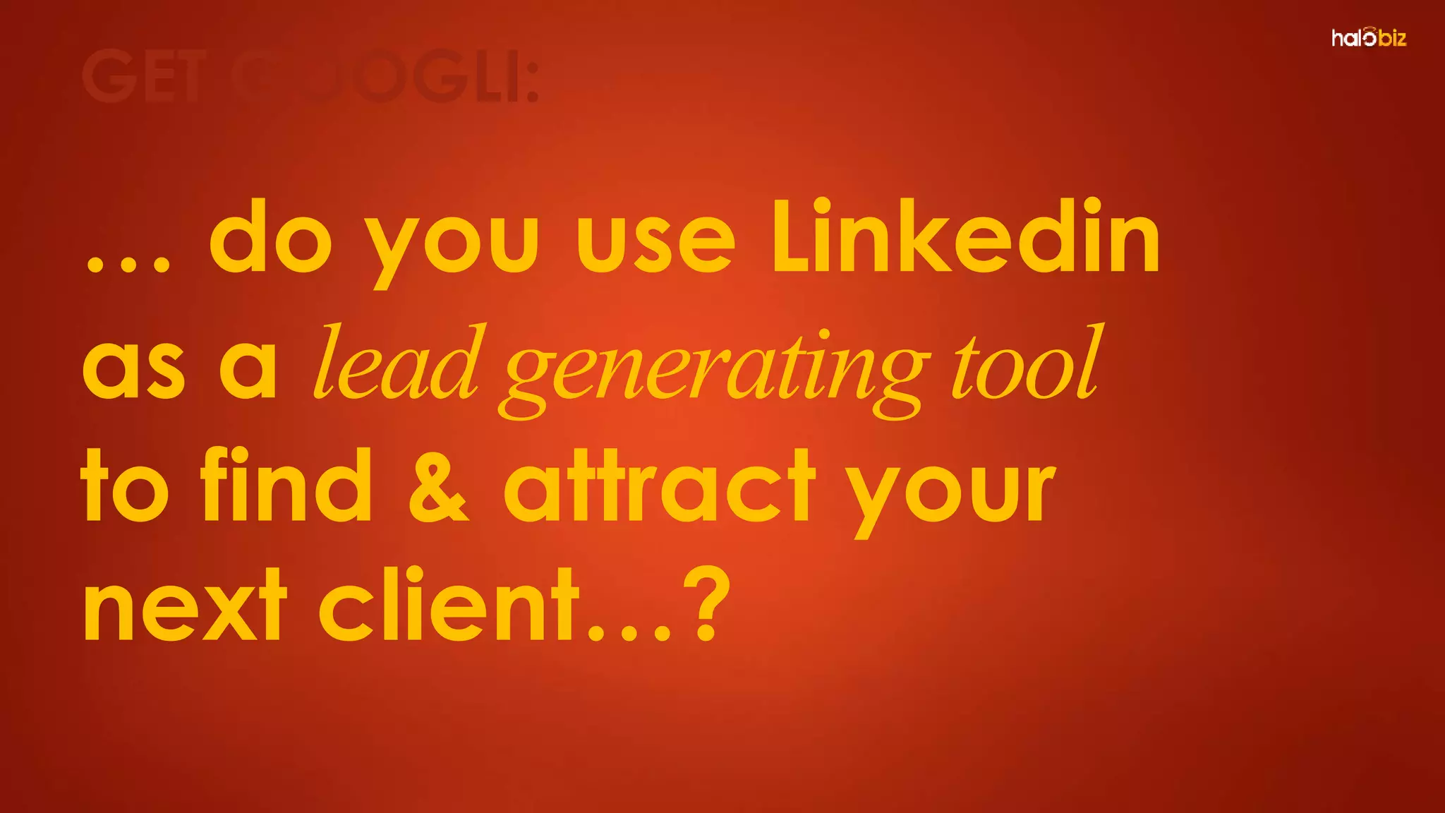 … do you use Linkedin
as a lead generating tool
to find & attract your
next client…?
GET GOOGLI:
 