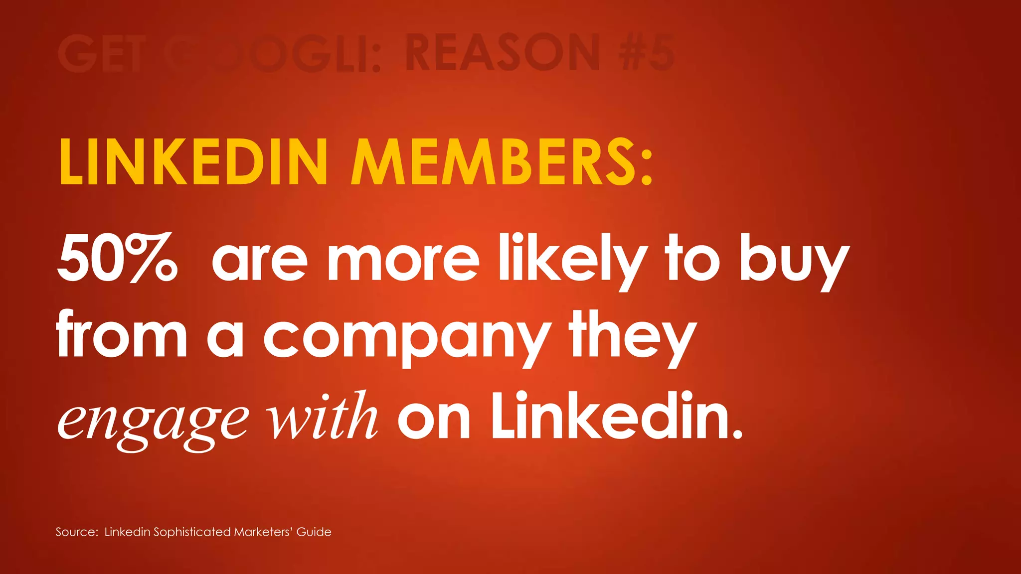 LINKEDIN MEMBERS:
50% are more likely to buy
from a company they
engage with on Linkedin.
Source: Linkedin Sophisticated Marketers’ Guide
GET GOOGLI: REASON #5
 