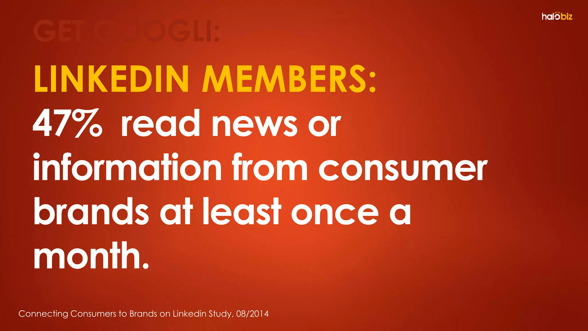 LINKEDIN MEMBERS:
47% read news or
information from consumer
brands at least once a
month.
Connecting Consumers to Brands on Linkedin Study, 08/2014
GET GOOGLI:
 