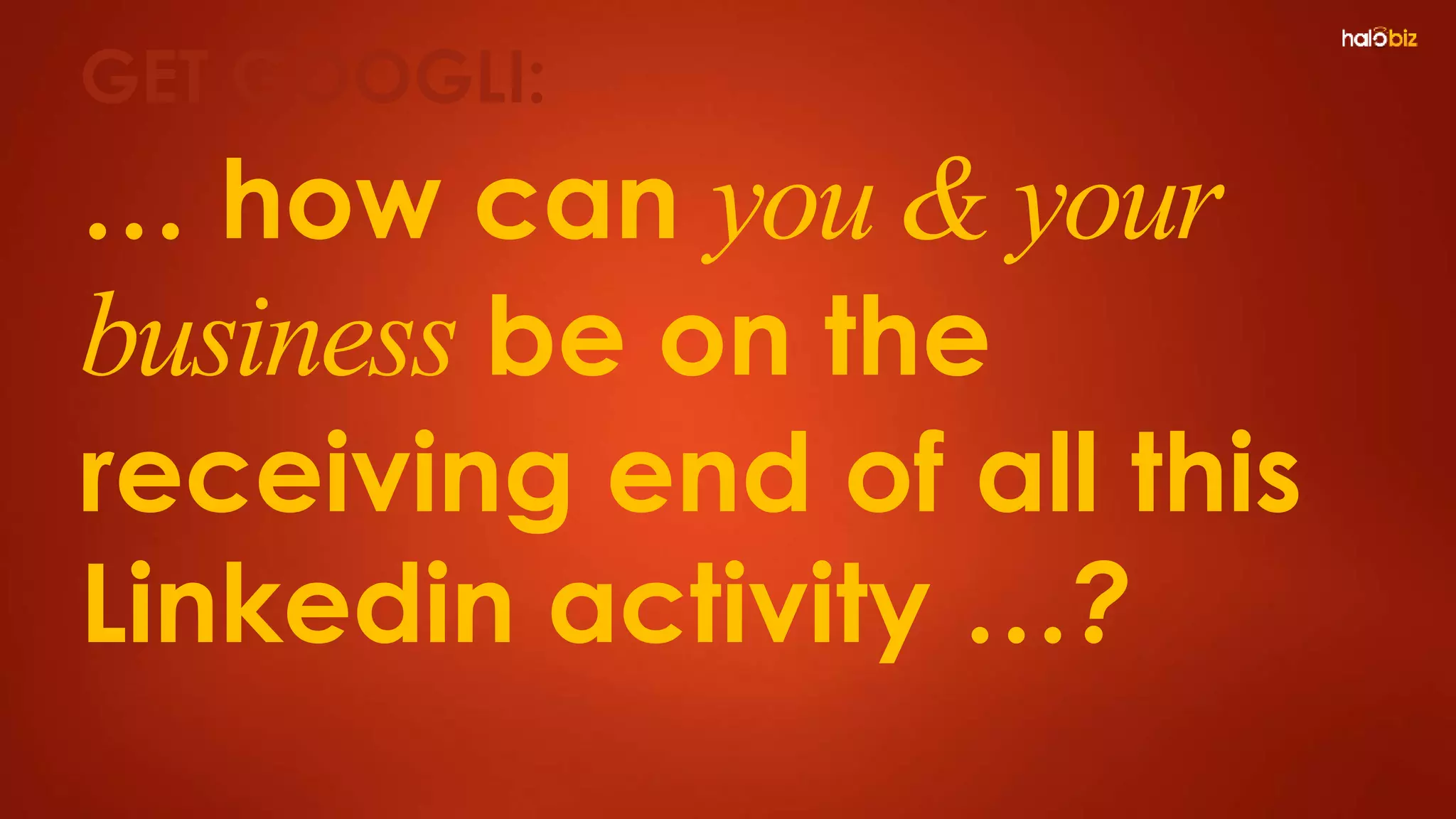 … how can you & your
business be on the
receiving end of all this
Linkedin activity …?
GET GOOGLI:
 