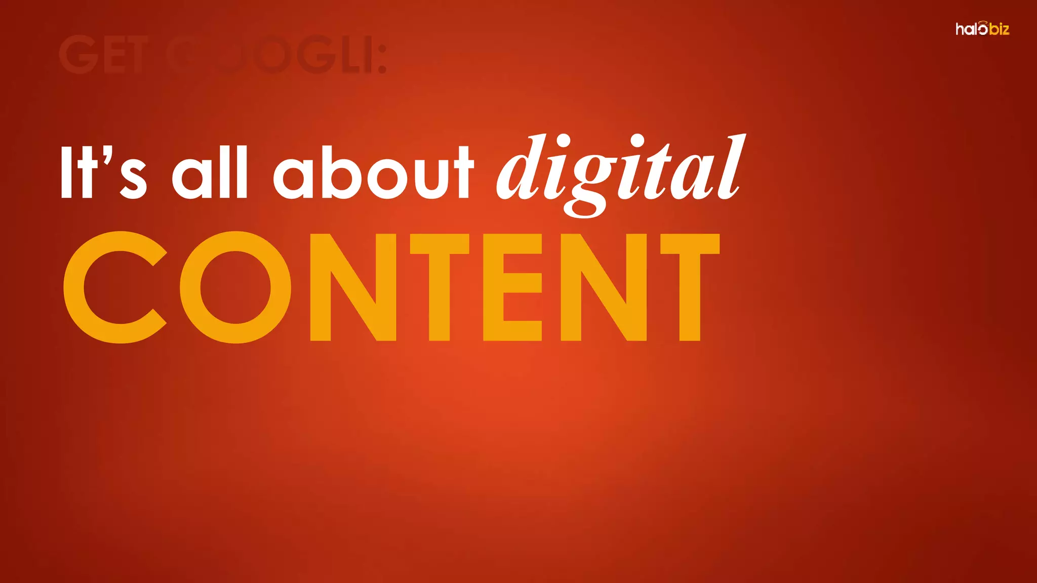 It’s all about digital
CONTENT
GET GOOGLI:
 