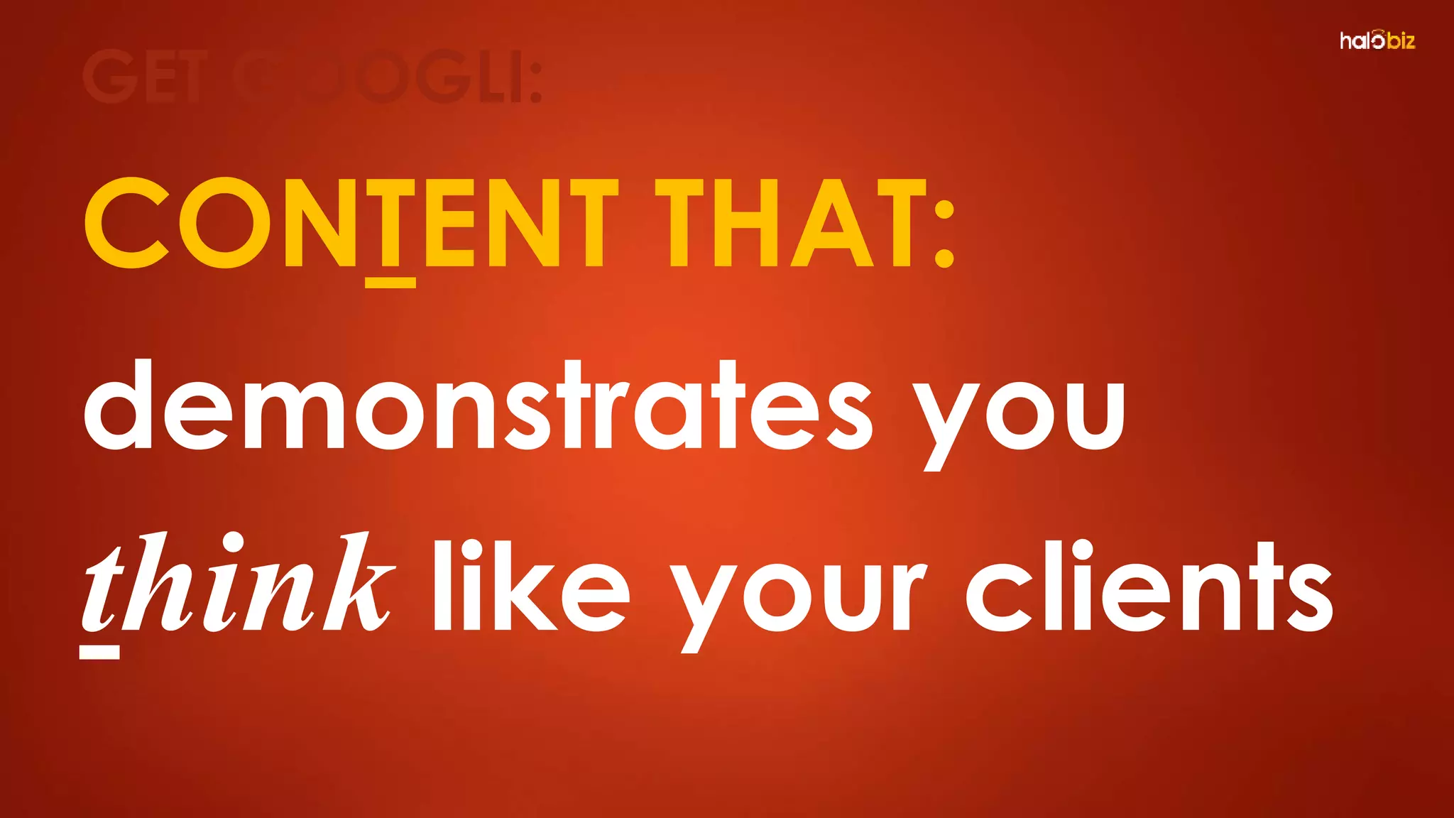 CONTENT THAT:
demonstrates you
think like your clients
GET GOOGLI:
 