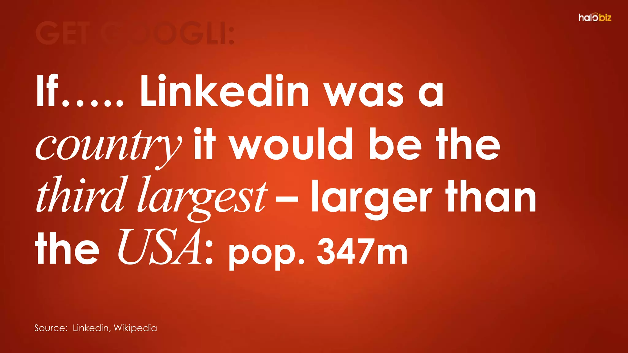 If….. Linkedin was a
country it would be the
third largest – larger than
the USA: pop. 347m
GET GOOGLI:
Source: Linkedin, Wikipedia
 