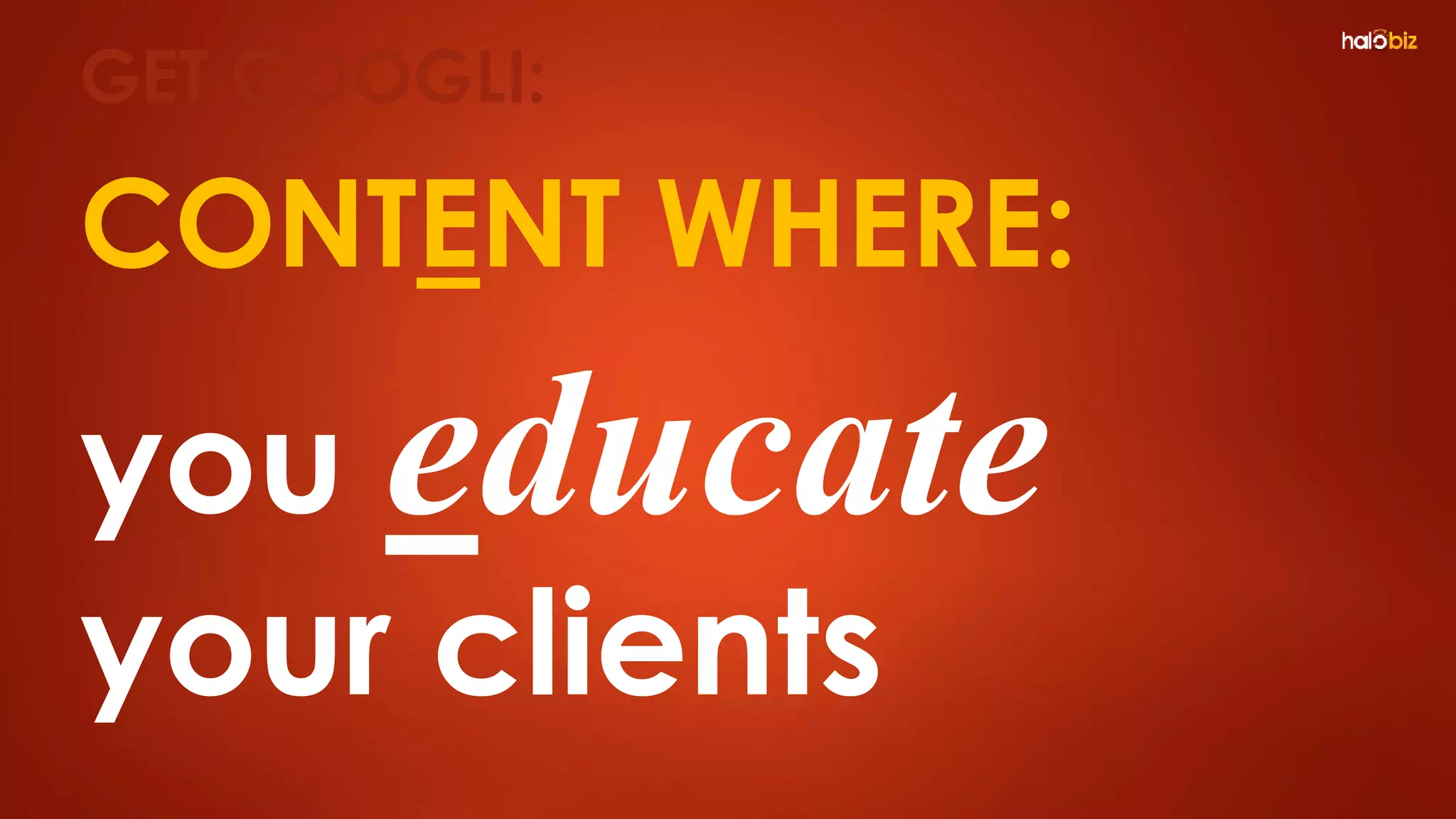 CONTENT WHERE:
you educate
your clients
GET GOOGLI:
 