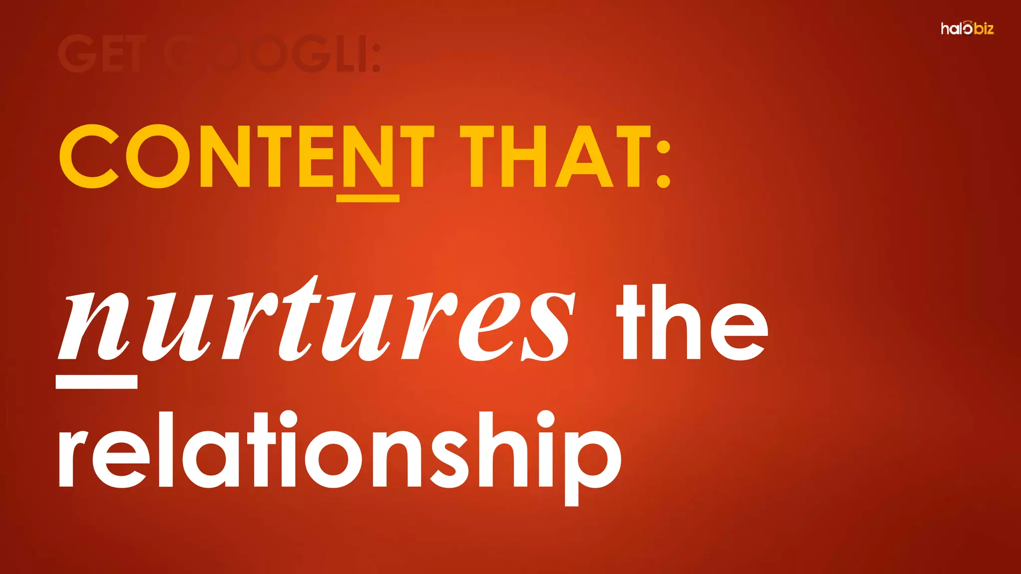 CONTENT THAT:
nurtures the
relationship
GET GOOGLI:
 