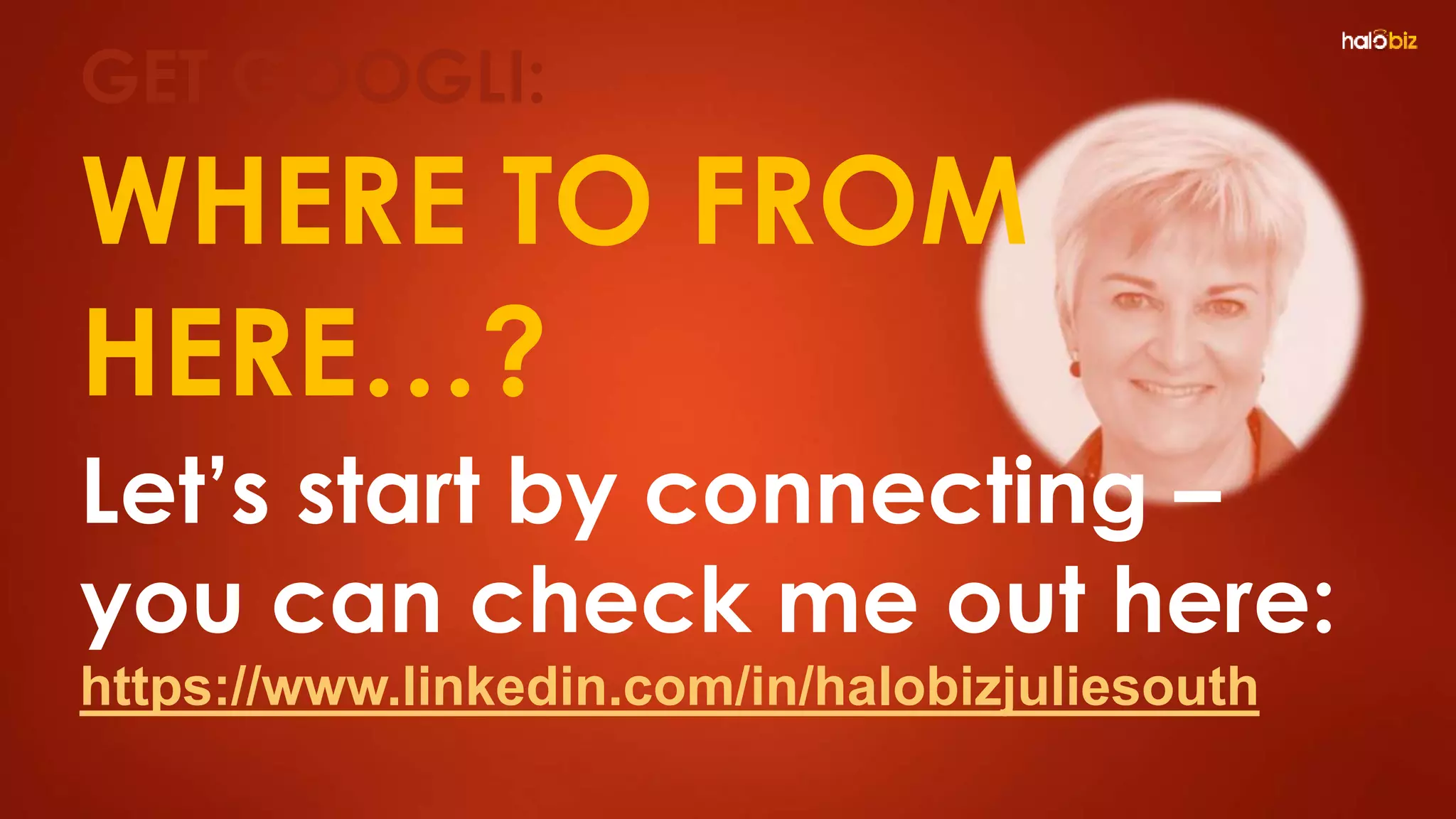 WHERE TO FROM
HERE…?
Let’s start by connecting –
you can check me out here:
https://www.linkedin.com/in/halobizjuliesouth
GET GOOGLI:
 