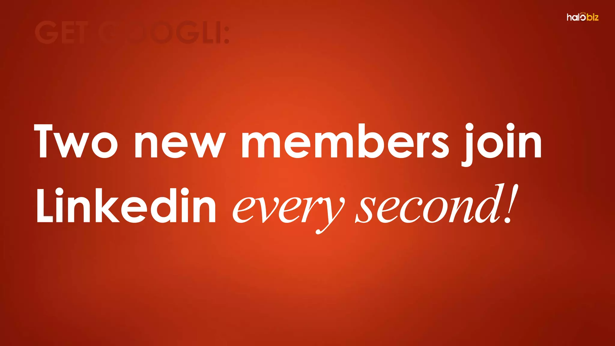 Two new members join
Linkedin every second!
GET GOOGLI:
 