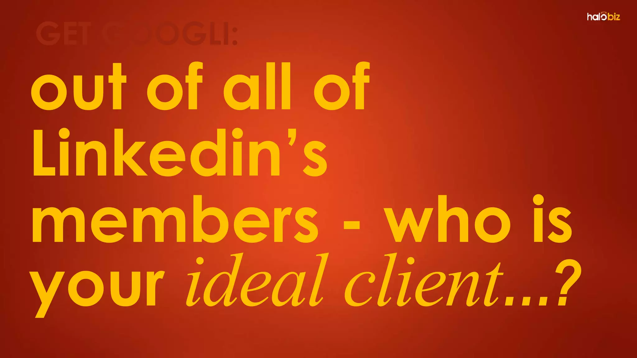out of all of
Linkedin’s
members - who is
your ideal client…?
GET GOOGLI:
 