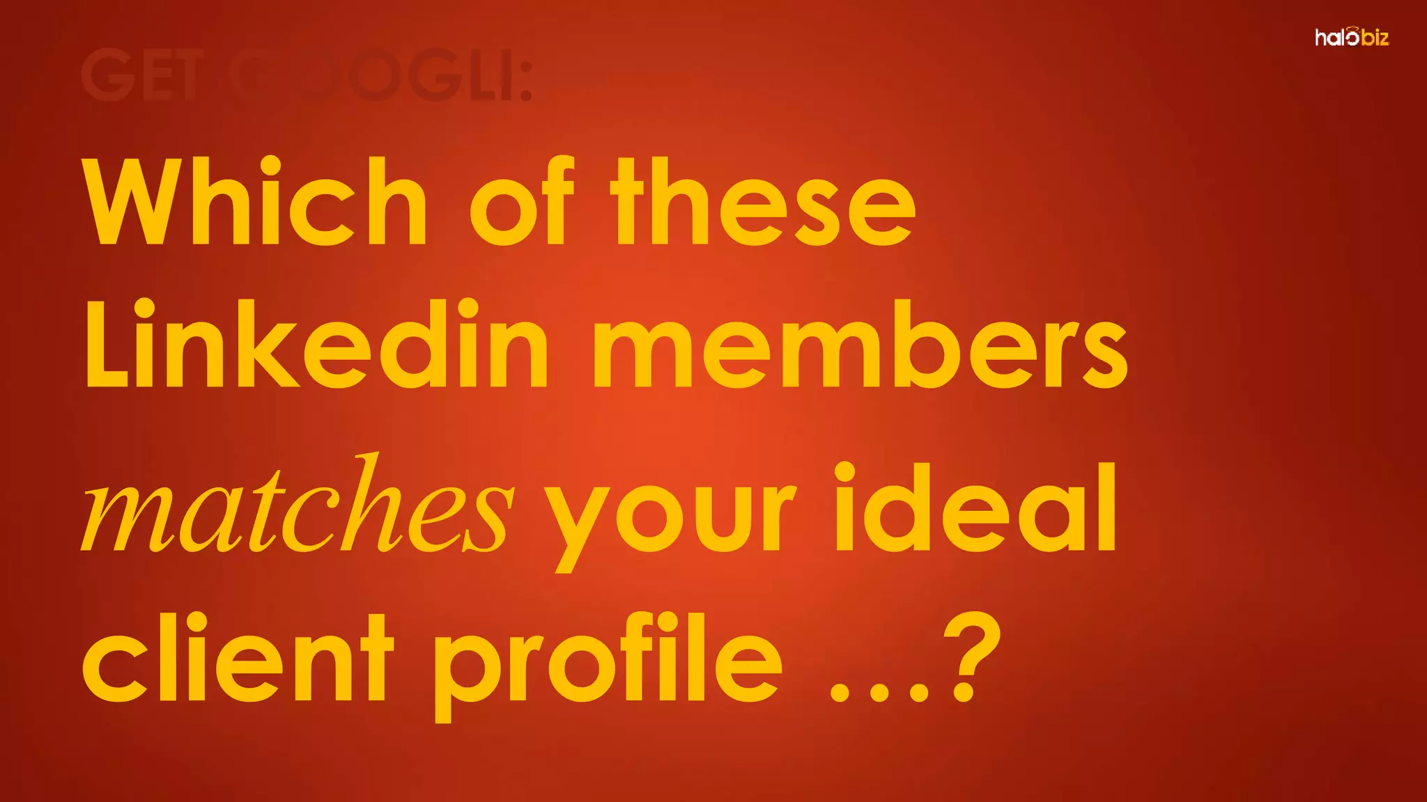 Which of these
Linkedin members
matches your ideal
client profile …?
GET GOOGLI:
 