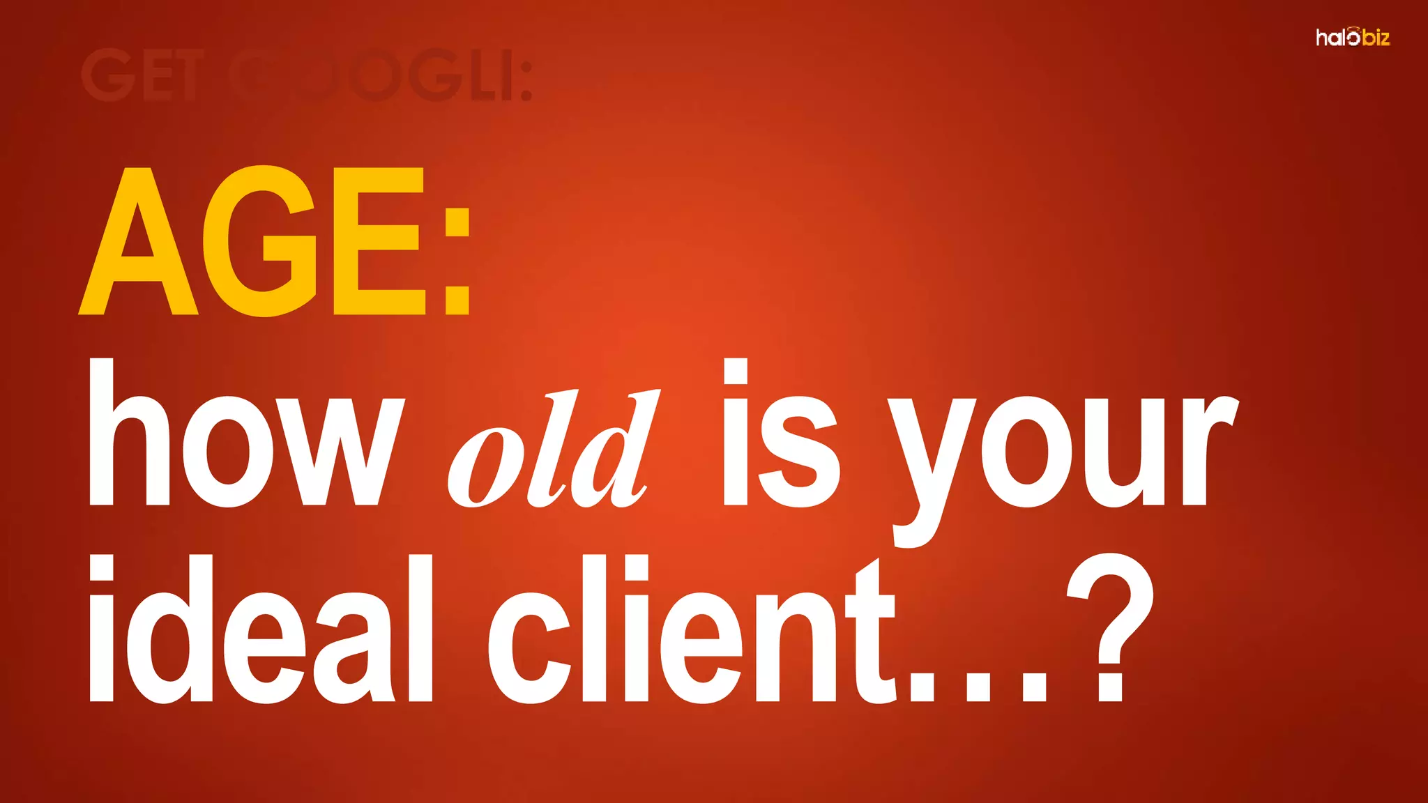 AGE:
how old is your
ideal client…?
GET GOOGLI:
 