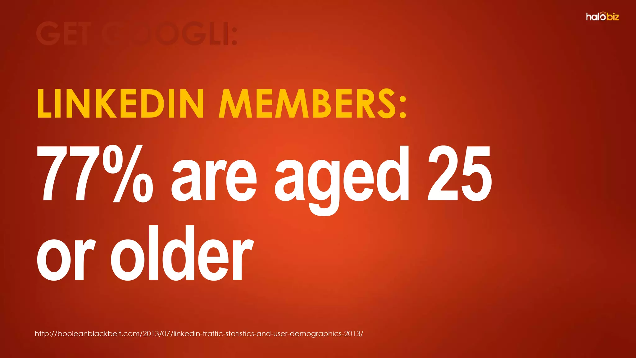 LINKEDIN MEMBERS:
77% are aged 25
or older
GET GOOGLI:
http://booleanblackbelt.com/2013/07/linkedin-traffic-statistics-and-user-demographics-2013/
 