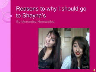 Reasons to why I should go
to Shayna’s
By Mercedez Hernandez
 