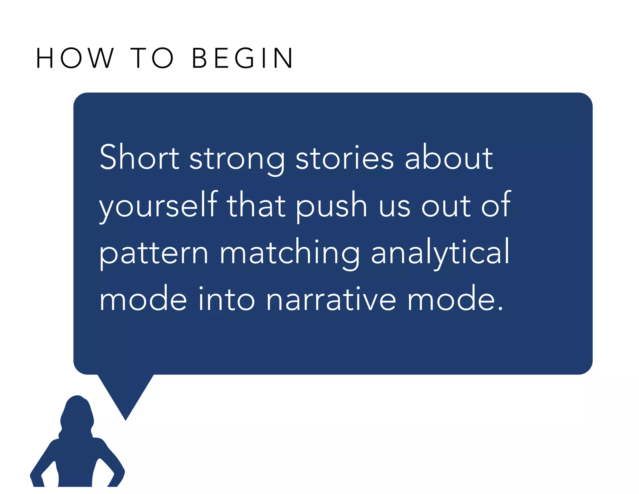 H O W T O B E G I N
Short strong stories about
yourself that push us out of
pattern matching analytical
mode into narrative mode.
 