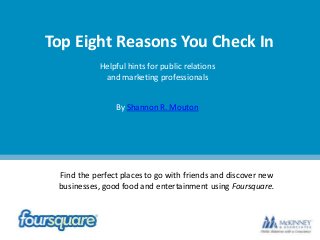 Top Eight Reasons You Check In
Helpful hints for public relations
and marketing professionals
By Shannon R. Mouton

Find the perfect places to go with friends and discover new
businesses, good food and entertainment using Foursquare.

 