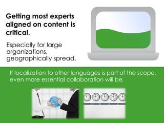 Getting most experts
aligned on content is
critical.
Especially for large
organizations,
geographically spread.

 If localization to other languages is part of the scope,
 even more essential collaboration will be
 