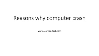 Reasons why computer crash
www.learnperfact.com
 