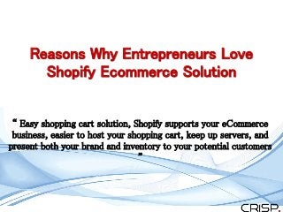 Reasons Why Entrepreneurs Love
Shopify Ecommerce Solution
“ Easy shopping cart solution, Shopify supports your eCommerce
business, easier to host your shopping cart, keep up servers, and
present both your brand and inventory to your potential customers
”
 