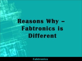 Reasons Why –
Fabtronics is
Different
Fabtronics
 