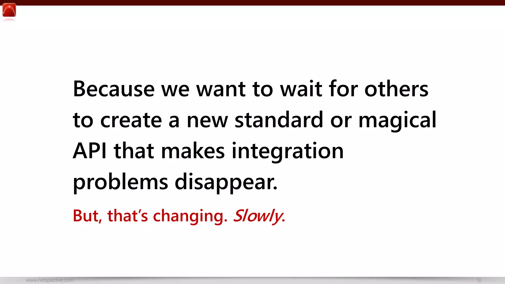 Because we want to wait for others 
to create a new standard or magical 
API that makes integration 
problems disappear. 
But, that’s changing. Slowly. 
www.netspective.com 10 
 