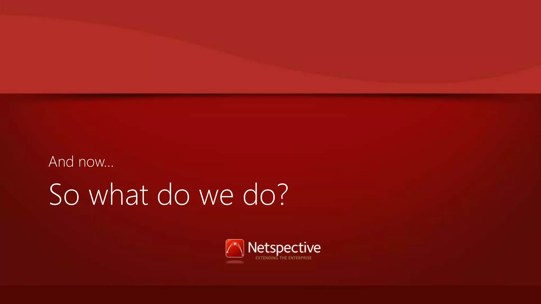 And now… 
So what do we do? 
 