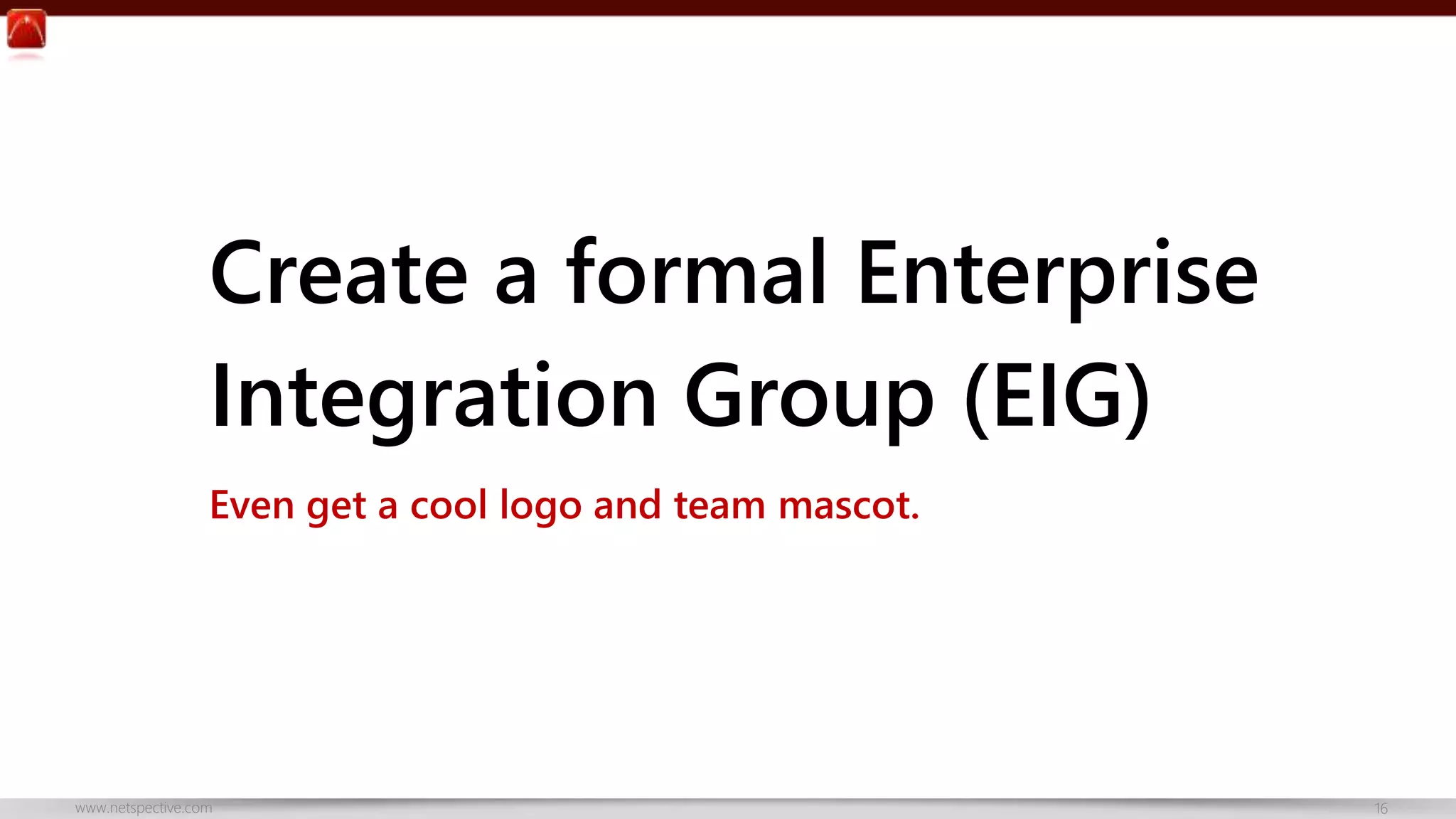 Create a formal Enterprise 
Integration Group (EIG) 
Even get a cool logo and team mascot. 
www.netspective.com 16 
 