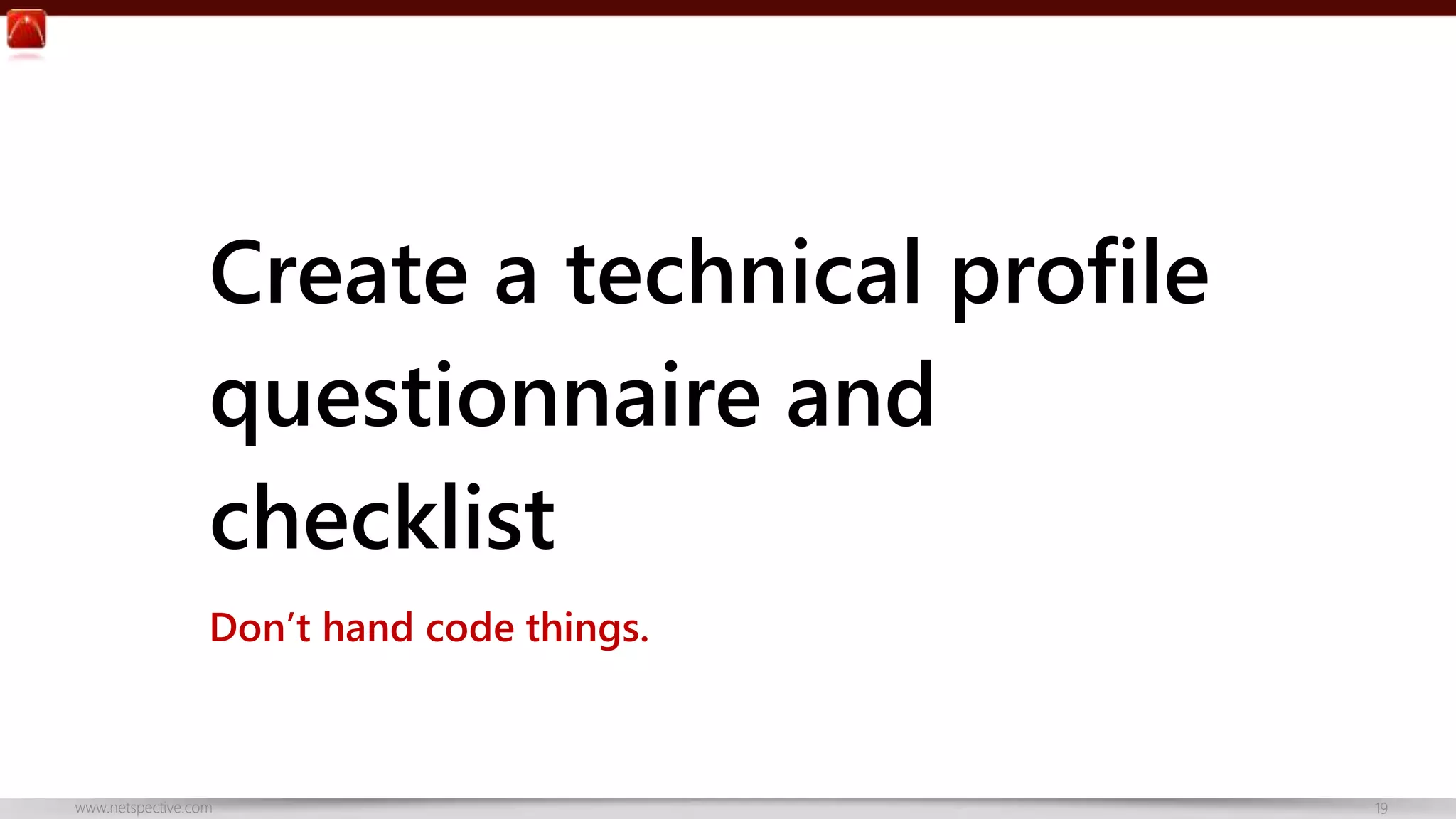 Create a technical profile 
questionnaire and 
checklist 
Don’t hand code things. 
www.netspective.com 19 
 