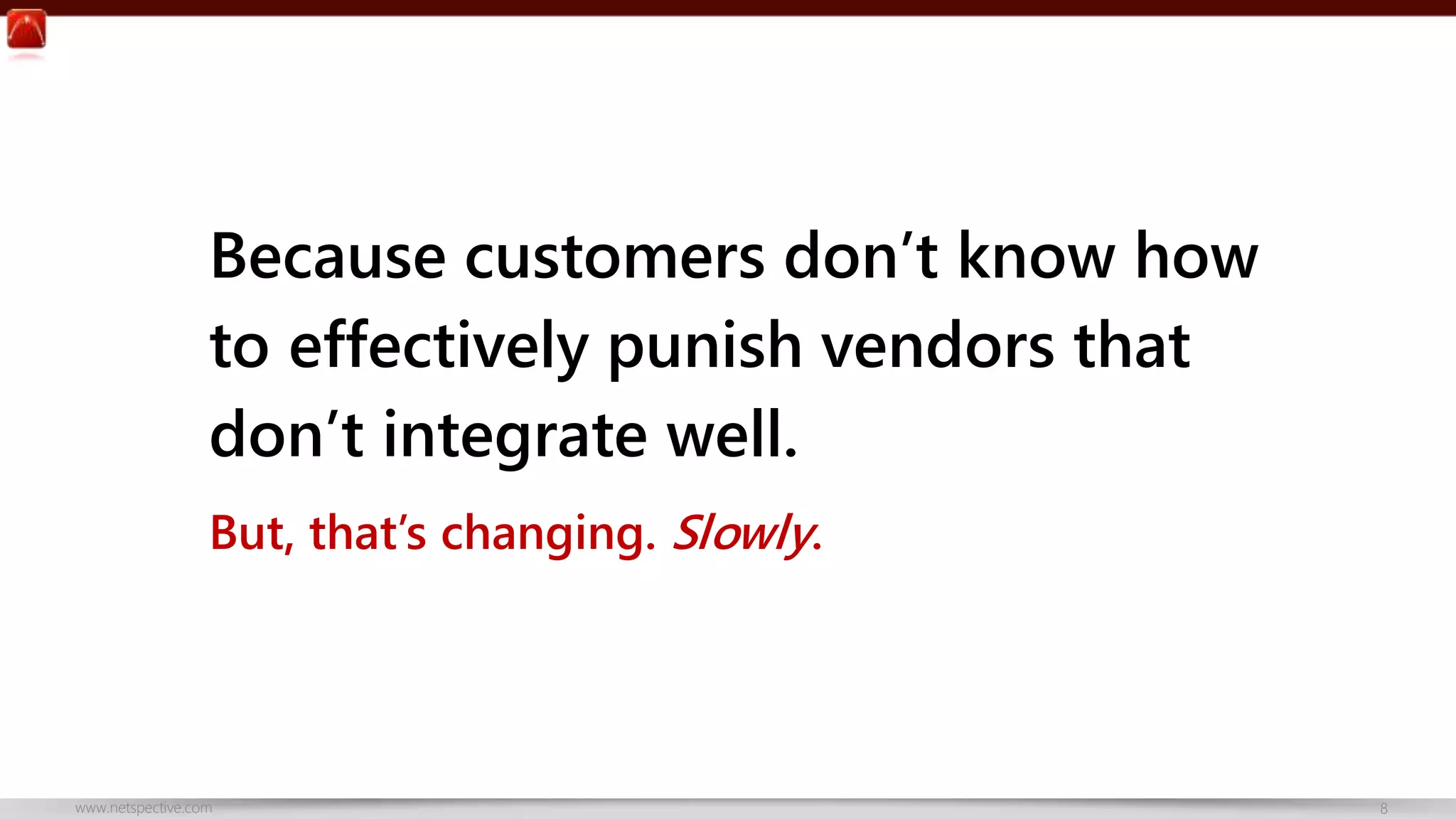 Because customers don’t know how 
to effectively punish vendors that 
don’t integrate well. 
But, that’s changing. Slowly. 
www.netspective.com 8 
 