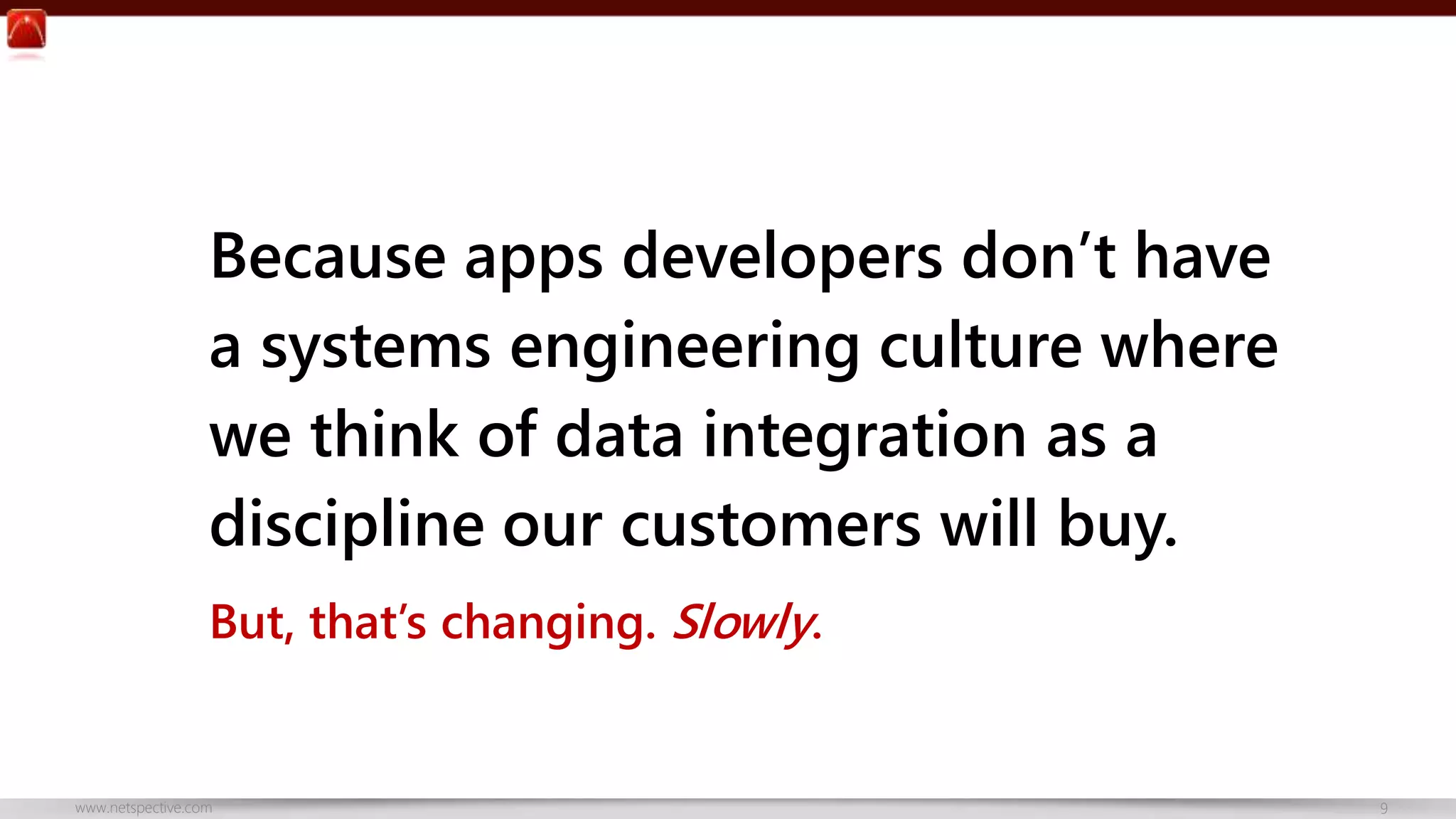 Because apps developers don’t have 
a systems engineering culture where 
we think of data integration as a 
discipline our customers will buy. 
But, that’s changing. Slowly. 
www.netspective.com 9 
 